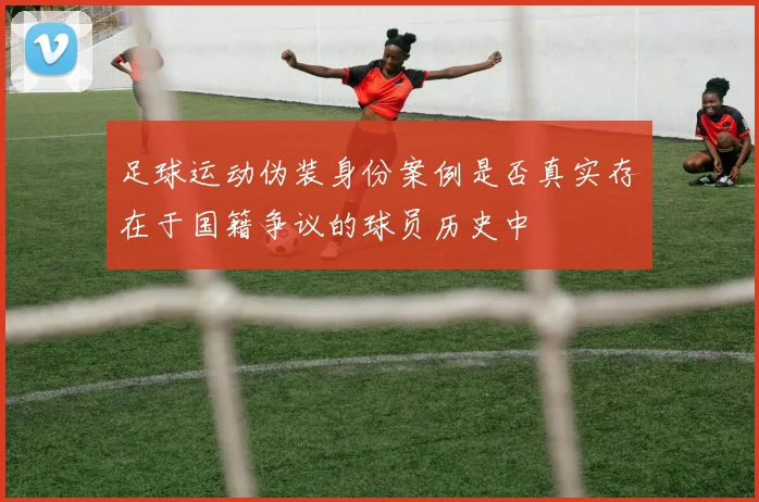 足球运动伪装身份案例是否真实存在于国籍争议的球员历史中