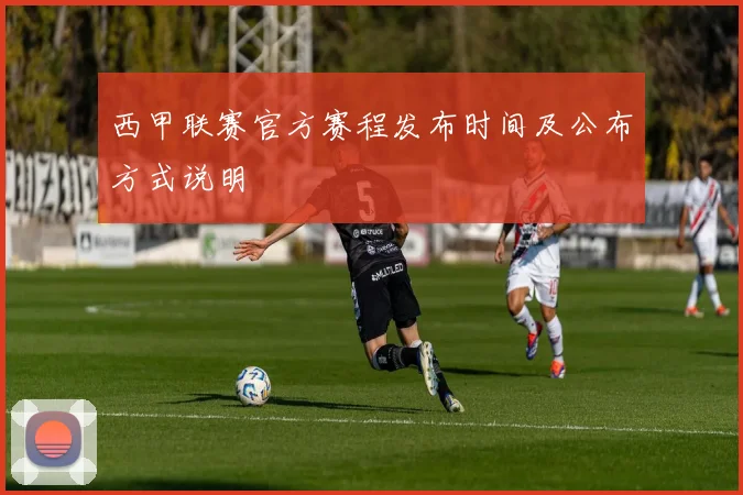 西甲联赛官方赛程发布时间及公布方式说明