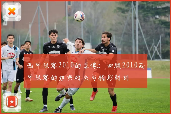 西甲联赛2010的录像:回顾2010西甲联赛的经典对决与精彩时刻