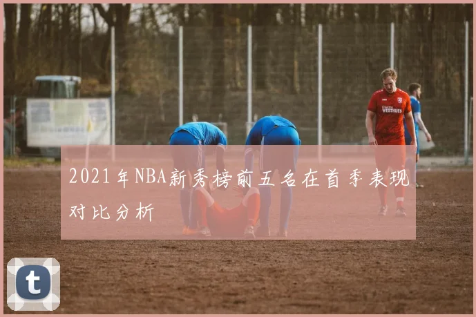 2021年NBA新秀榜前五名在首季表现对比分析