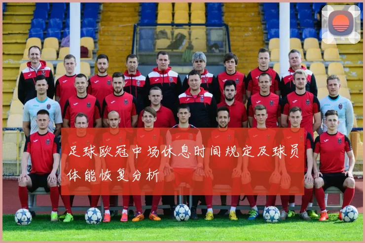 足球欧冠中场休息时间规定及球员体能恢复分析
