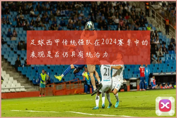 足球西甲传统强队在2024赛季中的表现是否仍具有统治力