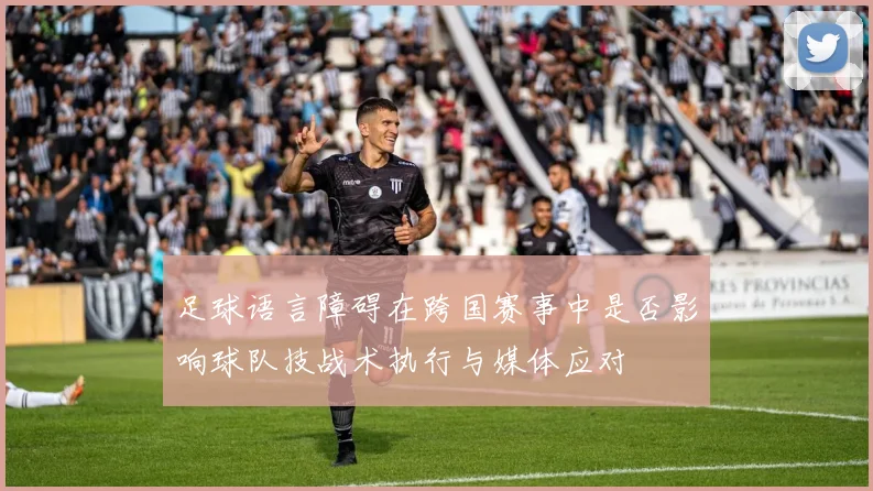 足球语言障碍在跨国赛事中是否影响球队技战术执行与媒体应对