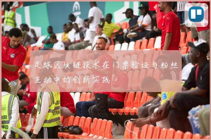 足球区块链技术在门票验证与粉丝互动中的创新实践